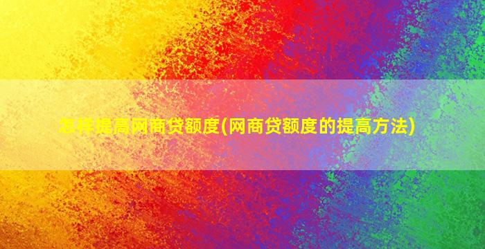 怎样提高网商贷额度(网商贷额度的提高方法)