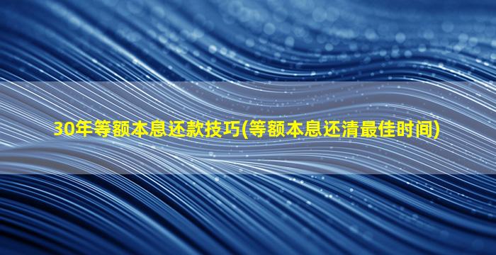 30年等额本息还款技巧(等额本息还清最佳时间)