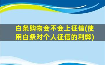 白条购物会不会上征信(使用白条对个人征信的利弊)