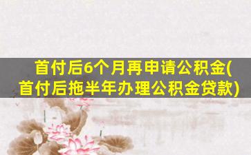 首付后6个月再申请公积金(首付后拖半年办理公积金贷款)