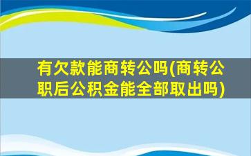 有欠款能商转公吗(商转公职后公积金能全部取出吗)