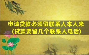 申请贷款必须留联系人本人来(贷款要留几个联系人电话)