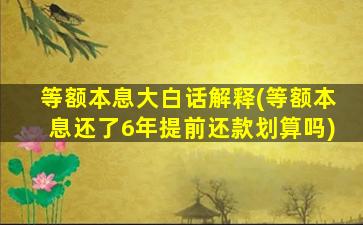 等额本息大白话解释(等额本息还了6年提前还款划算吗)