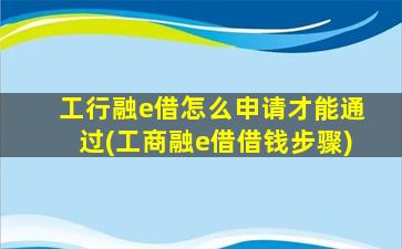 工行融e借怎么申请才能通过(工商融e借借钱步骤)