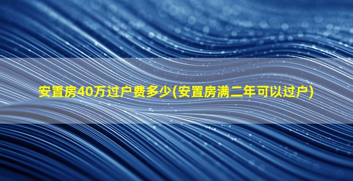 安置房40万过户费多少(安置房满二年可以过户)