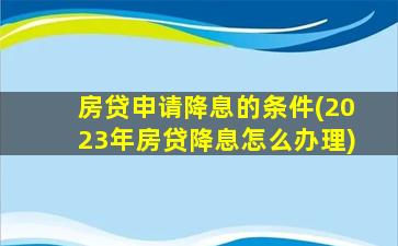 房贷申请降息的条件(2023年房贷降息怎么办理)