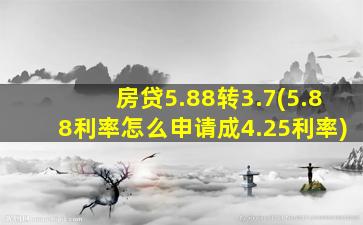 房贷5.88转3.7(5.88利率怎么申请成4.25利率)