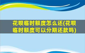 花呗临时额度怎么还(花呗临时额度可以分期还款吗)