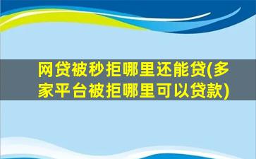 网贷被秒拒哪里还能贷(多家平台被拒哪里可以贷款)