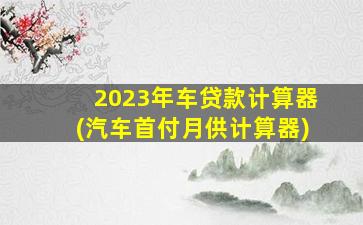 2023年车贷款计算器(汽车首付月供计算器)