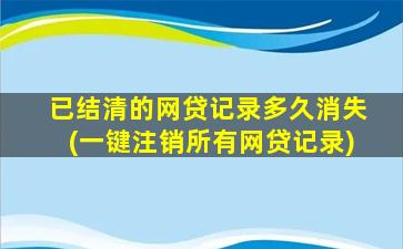 已结清的网贷记录多久消失(一键注销所有网贷记录)