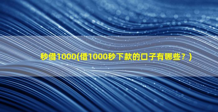 秒借1000(借1000秒下款的口子有哪些？)