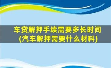 车贷解押手续需要多长时间(汽车解押需要什么材料)