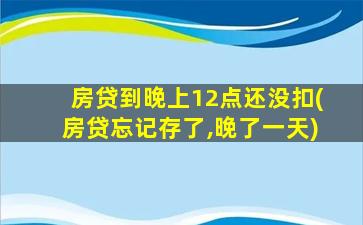 房贷到晚上12点还没扣(房贷忘记存了,晚了一天)