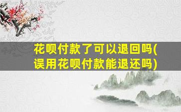 花呗付款了可以退回吗(误用花呗付款能退还吗)