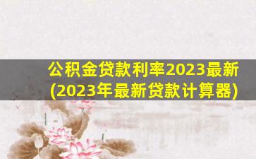 公积金贷款利率2023最新(2023年最新贷款计算器)