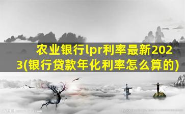 农业银行lpr利率最新2023(银行贷款年化利率怎么算的)