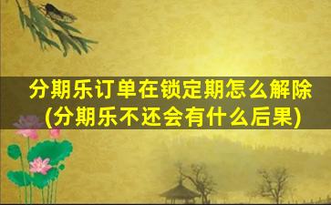 分期乐订单在锁定期怎么解除(分期乐不还会有什么后果)