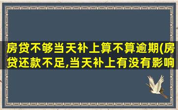 房贷不够当天补上算不算逾期(房贷还款不足,当天补上有没有影响)