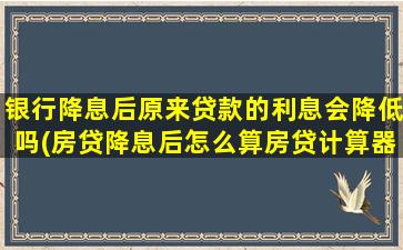 银行降息后原来贷款的利息会降低吗(房贷降息后怎么算房贷计算器)