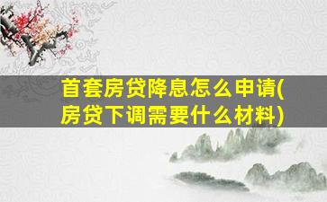 首套房贷降息怎么申请(房贷下调需要什么材料)
