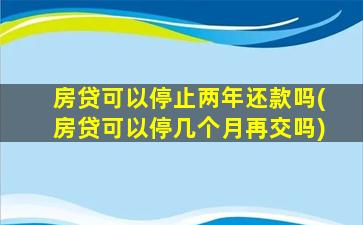 房贷可以停止两年还款吗(房贷可以停几个月再交吗)