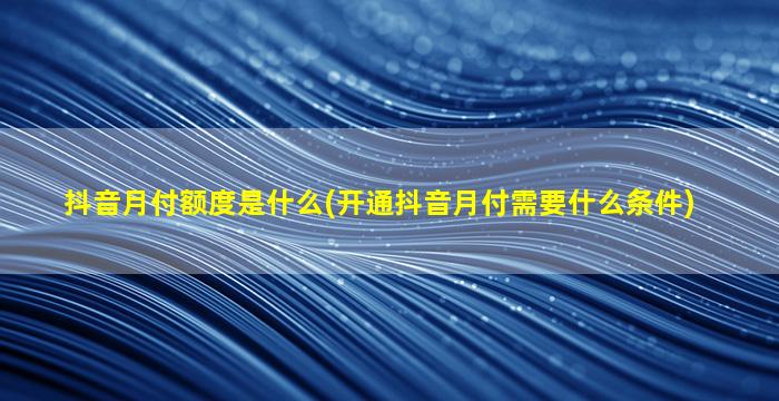 抖音月付额度是什么(开通抖音月付需要什么条件)