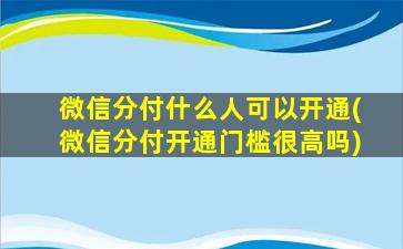 微信分付什么人可以开通(微信分付开通门槛很高吗)