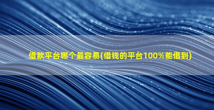 借款平台哪个最容易(借钱的平台100%能借到)