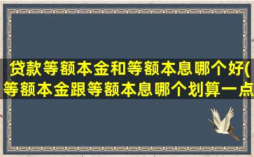 贷款等额本金和等额本息哪个好(等额本金跟等额本息哪个划算一点)