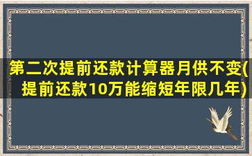 第二次提前还款计算器月供不变(提前还款10万能缩短年限几年)